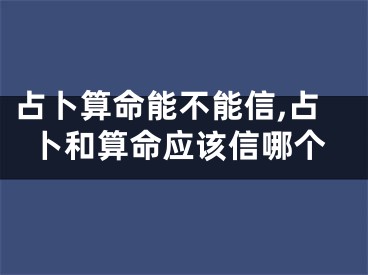 占卜算命能不能信,占卜和算命应该信哪个