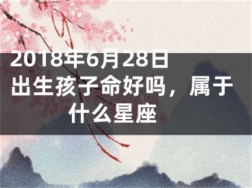 2018年6月28日出生孩子命好吗，属于什么星座 