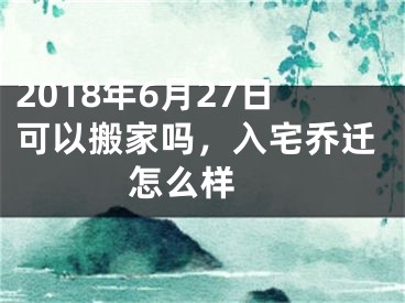 2018年6月27日可以搬家吗，入宅乔迁怎么样 