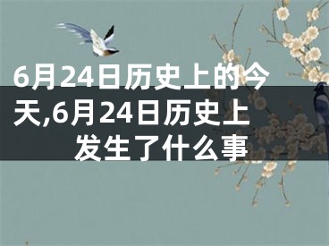 6月24日历史上的今天,6月24日历史上发生了什么事