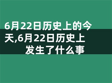 6月22日历史上的今天,6月22日历史上发生了什么事