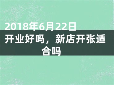 2018年6月22日开业好吗，新店开张适合吗 