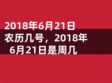 2018年6月21日农历几号，2018年6月21日是周几 