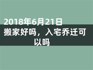 2018年6月21日搬家好吗，入宅乔迁可以吗 