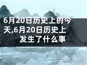 6月20日历史上的今天,6月20日历史上发生了什么事