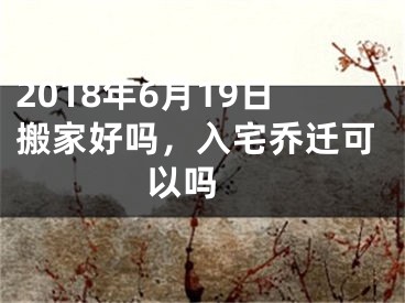 2018年6月19日搬家好吗，入宅乔迁可以吗 