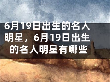 6月19日出生的名人明星，6月19日出生的名人明星有哪些 