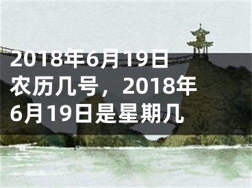 2018年6月19日农历几号，2018年6月19日是星期几 