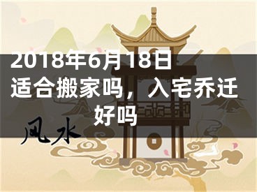 2018年6月18日适合搬家吗，入宅乔迁好吗 