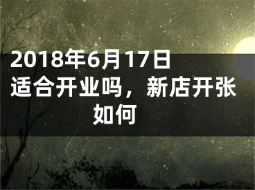 2018年6月17日适合开业吗，新店开张如何 