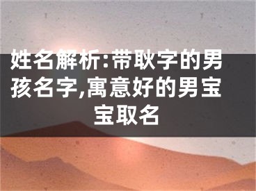 姓名解析:带耿字的男孩名字,寓意好的男宝宝取名