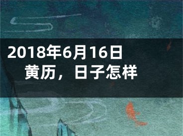 2018年6月16日黄历，日子怎样 