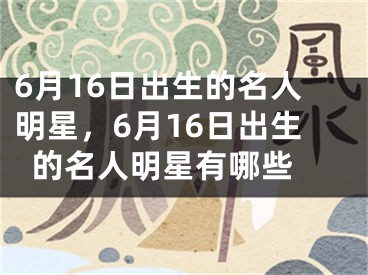 6月16日出生的名人明星，6月16日出生的名人明星有哪些 