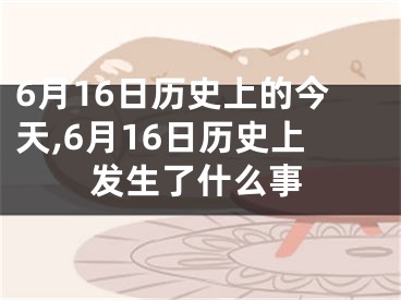 6月16日历史上的今天,6月16日历史上发生了什么事