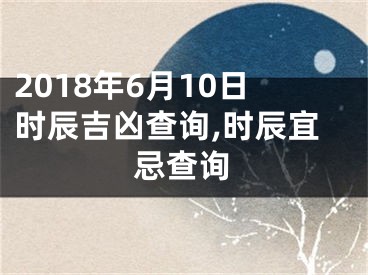 2018年6月10日时辰吉凶查询,时辰宜忌查询