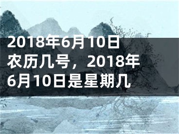 2018年6月10日农历几号，2018年6月10日是星期几 