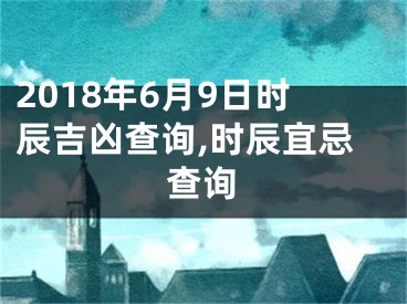 2018年6月9日时辰吉凶查询,时辰宜忌查询