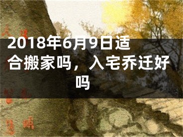 2018年6月9日适合搬家吗，入宅乔迁好吗 