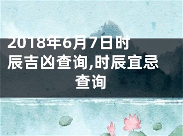 2018年6月7日时辰吉凶查询,时辰宜忌查询