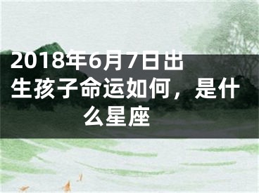 2018年6月7日出生孩子命运如何，是什么星座 