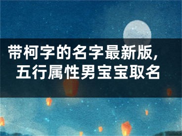 带柯字的名字最新版,五行属性男宝宝取名