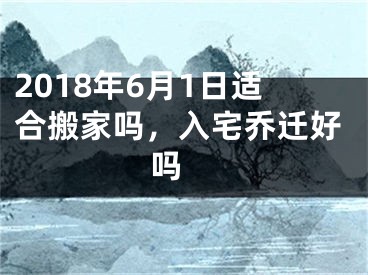 2018年6月1日适合搬家吗，入宅乔迁好吗 