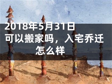 2018年5月31日可以搬家吗，入宅乔迁怎么样 