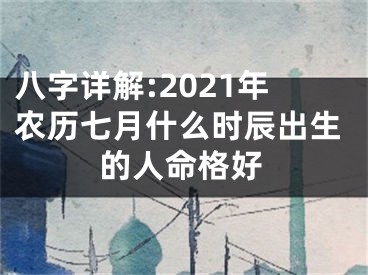 八字详解:2021年农历七月什么时辰出生的人命格好