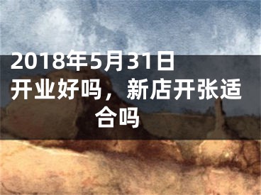 2018年5月31日开业好吗，新店开张适合吗 