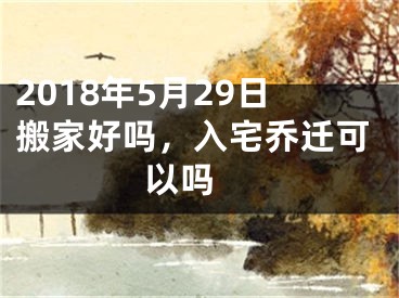 2018年5月29日搬家好吗，入宅乔迁可以吗 