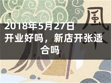 2018年5月27日开业好吗，新店开张适合吗 