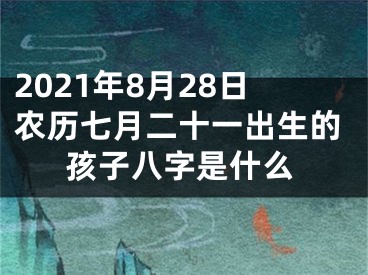 2021年8月28日农历七月二十一出生的孩子八字是什么