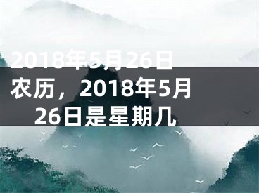 2018年5月26日农历，2018年5月26日是星期几 