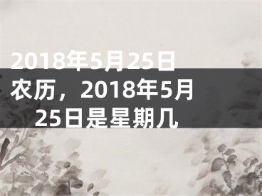 2018年5月25日农历，2018年5月25日是星期几 