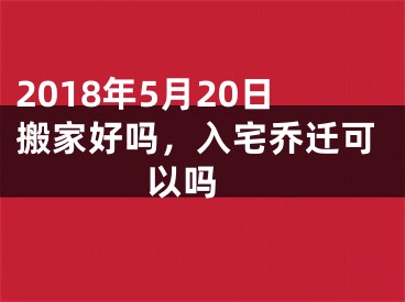 2018年5月20日搬家好吗，入宅乔迁可以吗 