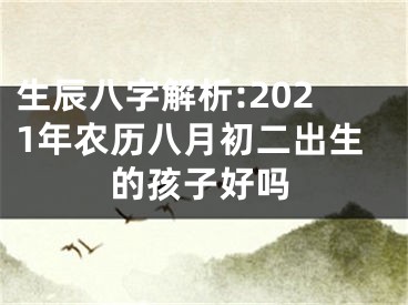 生辰八字解析:2021年农历八月初二出生的孩子好吗