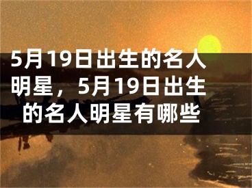 5月19日出生的名人明星，5月19日出生的名人明星有哪些 