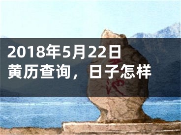 2018年5月22日黄历查询，日子怎样 