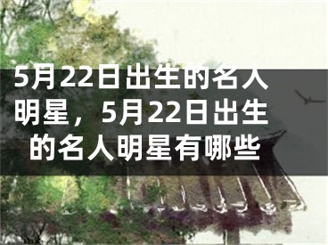 5月22日出生的名人明星，5月22日出生的名人明星有哪些 