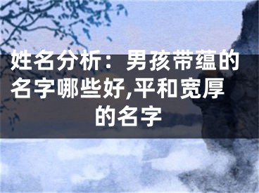 姓名分析：男孩带蕴的名字哪些好,平和宽厚的名字