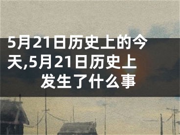 5月21日历史上的今天,5月21日历史上发生了什么事