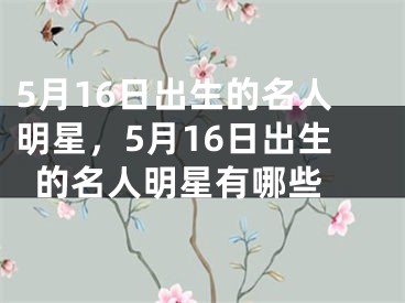 5月16日出生的名人明星，5月16日出生的名人明星有哪些 