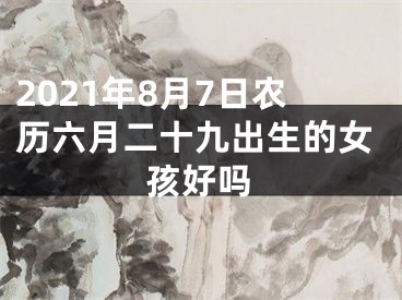 2021年8月7日农历六月二十九出生的女孩好吗