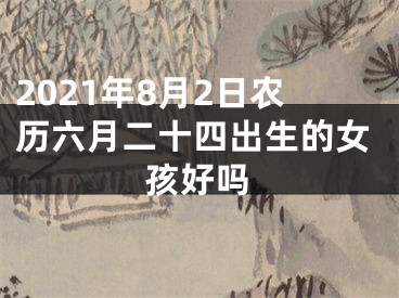 2021年8月2日农历六月二十四出生的女孩好吗