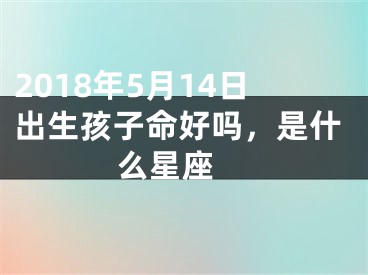 2018年5月14日出生孩子命好吗，是什么星座 