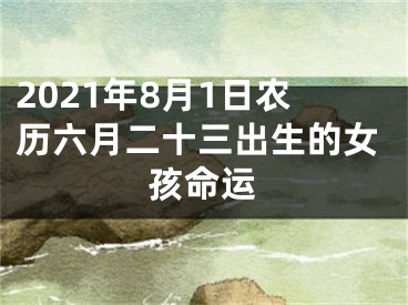 2021年8月1日农历六月二十三出生的女孩命运