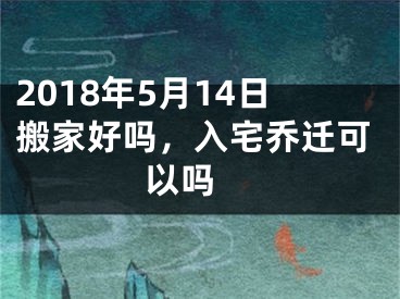 2018年5月14日搬家好吗，入宅乔迁可以吗 