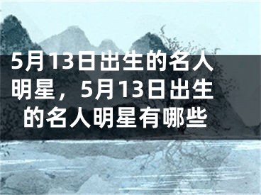 5月13日出生的名人明星，5月13日出生的名人明星有哪些 