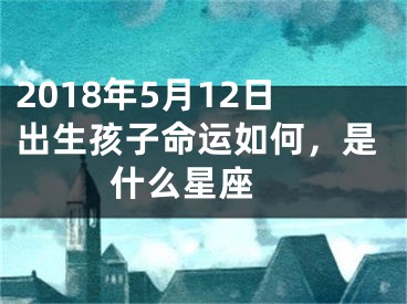 2018年5月12日出生孩子命运如何，是什么星座 