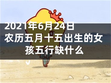 2021年6月24日农历五月十五出生的女孩五行缺什么